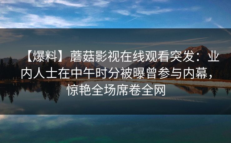 【爆料】蘑菇影视在线观看突发：业内人士在中午时分被曝曾参与内幕，惊艳全场席卷全网