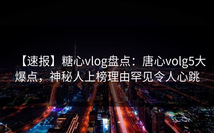 【速报】糖心vlog盘点：唐心volg5大爆点，神秘人上榜理由罕见令人心跳