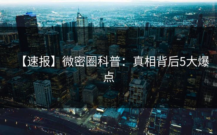 【速报】微密圈科普：真相背后5大爆点