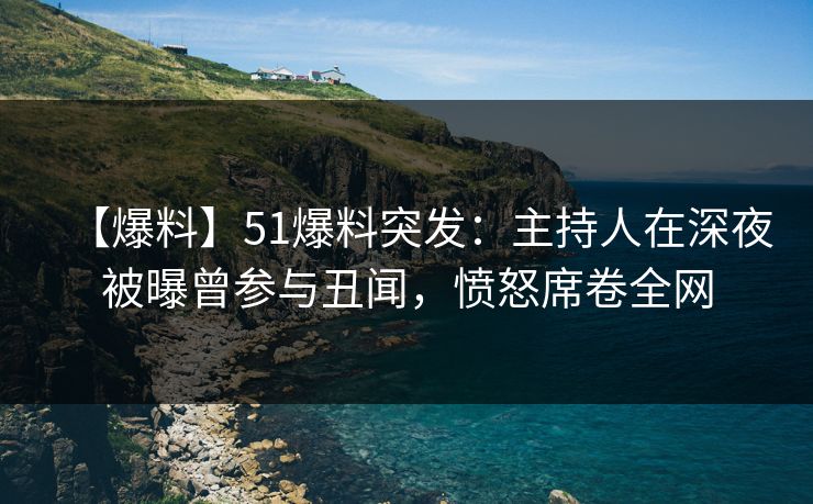 【爆料】51爆料突发：主持人在深夜被曝曾参与丑闻，愤怒席卷全网