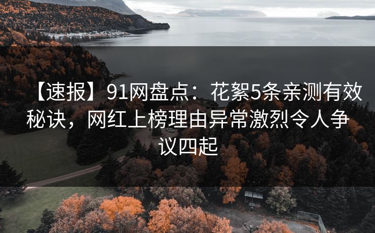 【速报】91网盘点：花絮5条亲测有效秘诀，网红上榜理由异常激烈令人争议四起