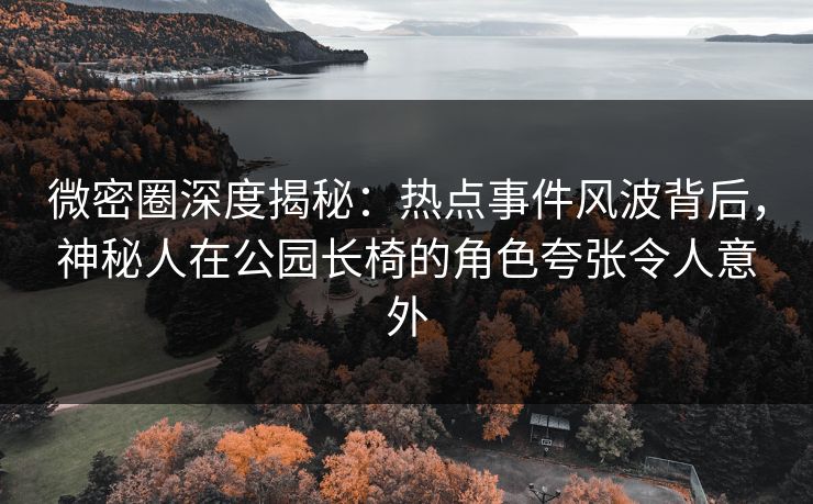 微密圈深度揭秘:热点事件风波背后,神秘人在公园长椅的角色夸张令人意外 微密圈深度揭秘:热点事件风波背后,神秘人在公园长椅的角色夸张令人意外
