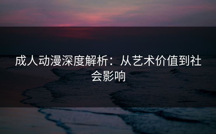 成人动漫深度解析:从艺术价值到社会影响 成人动漫深度解析:从艺术价值到社会影响