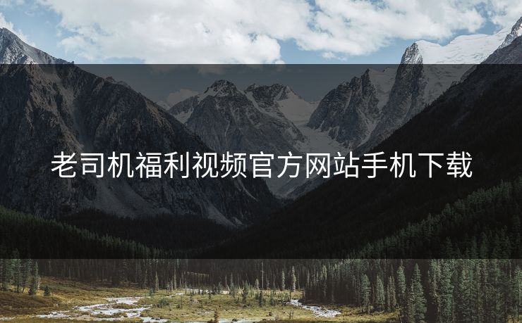 老司机福利视频官方网站手机下载