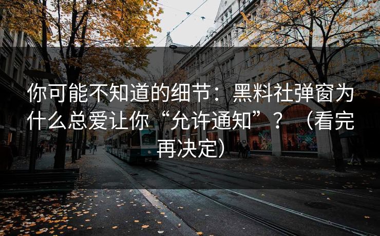 你可能不知道的细节：黑料社弹窗为什么总爱让你“允许通知”？（看完再决定）