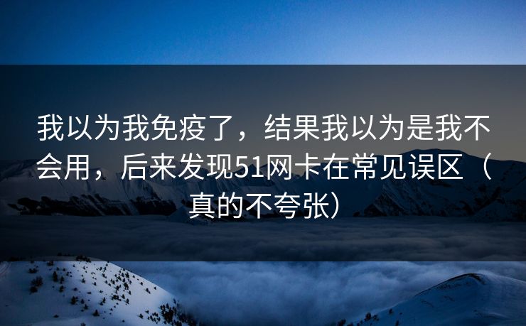 我以为我免疫了，结果我以为是我不会用，后来发现51网卡在常见误区（真的不夸张）