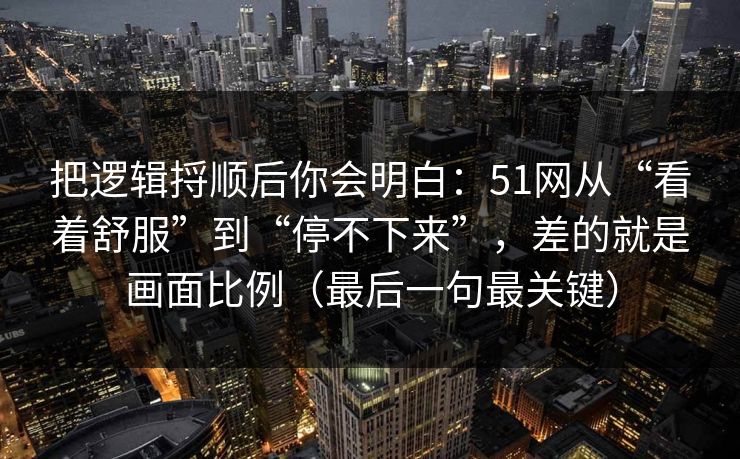把逻辑捋顺后你会明白：51网从“看着舒服”到“停不下来”，差的就是画面比例（最后一句最关键）
