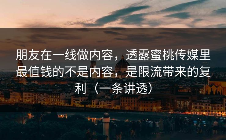 朋友在一线做内容,透露蜜桃传媒里最值钱的不是内容,是限流带来的复利(一条讲透) 朋友在一线做内容,透露蜜桃传媒里最值钱的不是内容,是限流带来的复利(一条讲透)