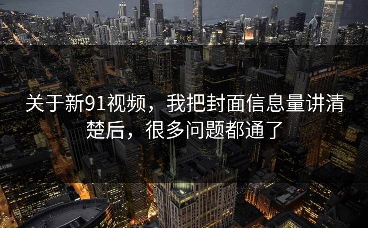 关于新91视频，我把封面信息量讲清楚后，很多问题都通了