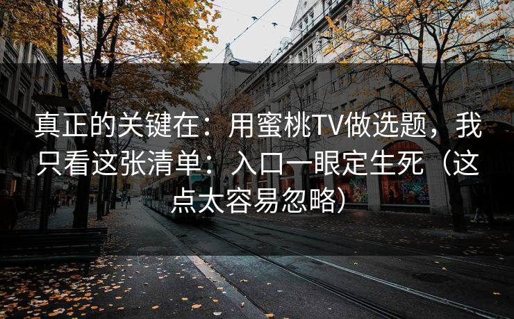 真正的关键在：用蜜桃TV做选题，我只看这张清单：入口一眼定生死（这点太容易忽略）