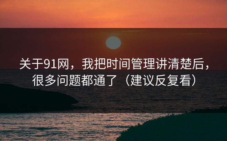 关于91网，我把时间管理讲清楚后，很多问题都通了（建议反复看）