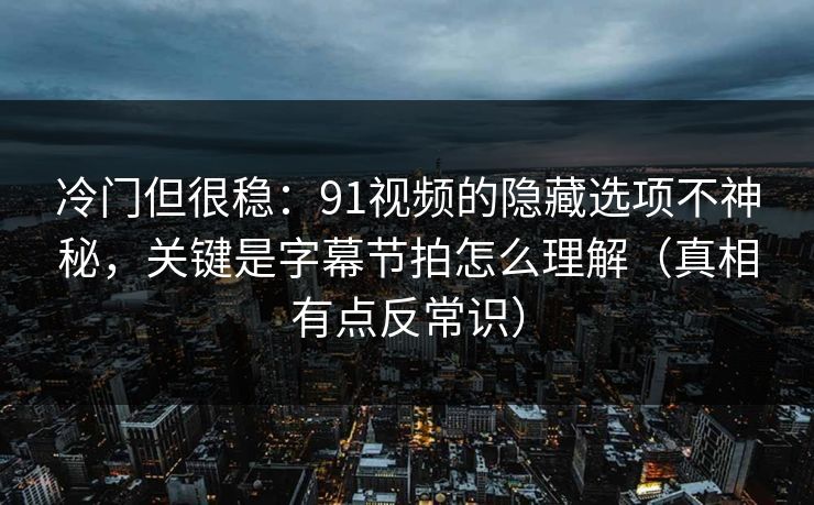 冷门但很稳：91视频的隐藏选项不神秘，关键是字幕节拍怎么理解（真相有点反常识）