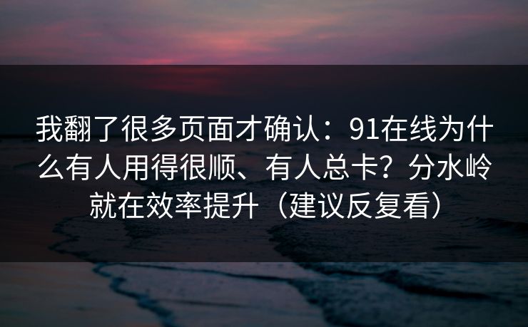 我翻了很多页面才确认：91在线为什么有人用得很顺、有人总卡？分水岭就在效率提升（建议反复看）