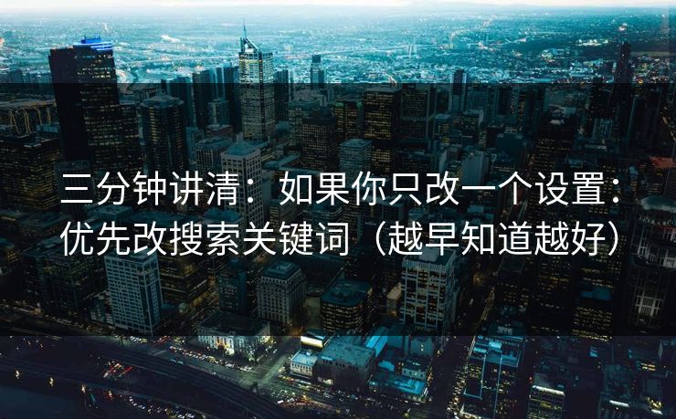 三分钟讲清：如果你只改一个设置：优先改搜索关键词（越早知道越好）