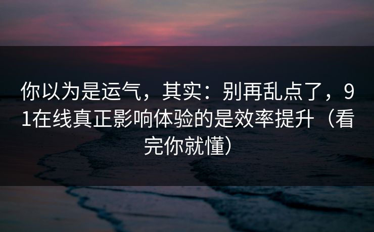 你以为是运气，其实：别再乱点了，91在线真正影响体验的是效率提升（看完你就懂）