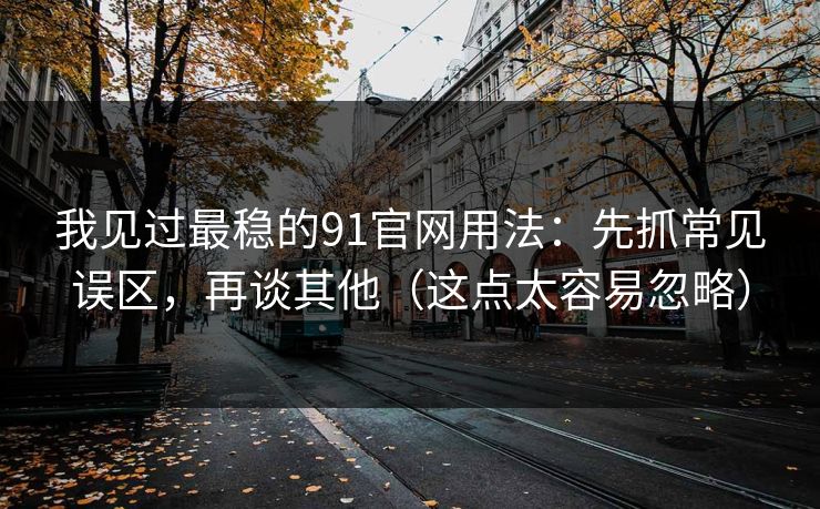 我见过最稳的91官网用法：先抓常见误区，再谈其他（这点太容易忽略）