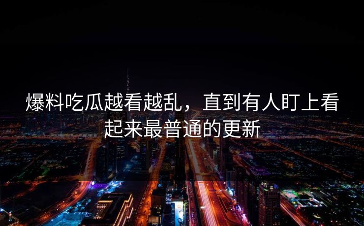 爆料吃瓜越看越乱,直到有人盯上看起来最普通的更新 爆料吃瓜越看越乱,直到有人盯上看起来最普通的更新