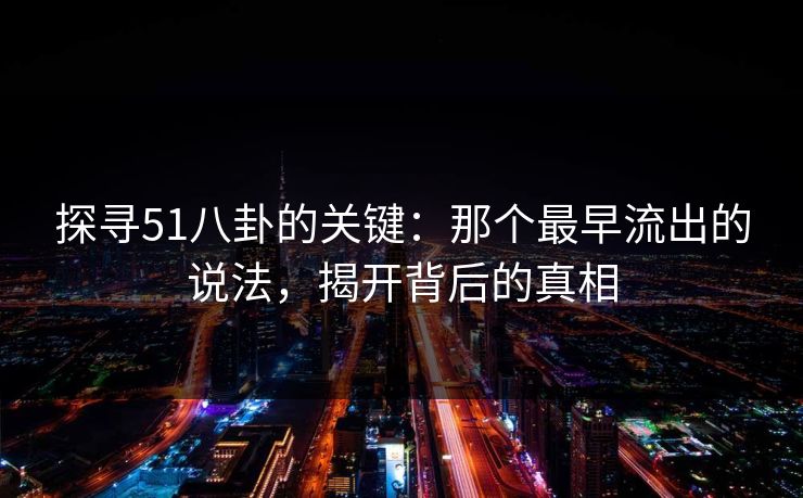 探寻51八卦的关键：那个最早流出的说法，揭开背后的真相